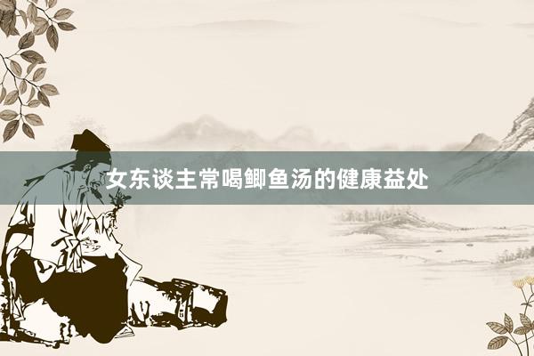 女东谈主常喝鲫鱼汤的健康益处