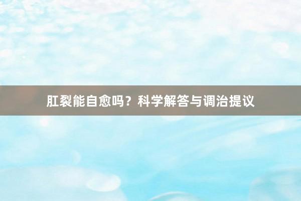 肛裂能自愈吗?科学解答与调治提议