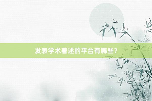 发表学术著述的平台有哪些？