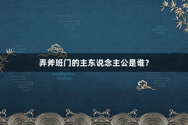弄斧班门的主东说念主公是谁?