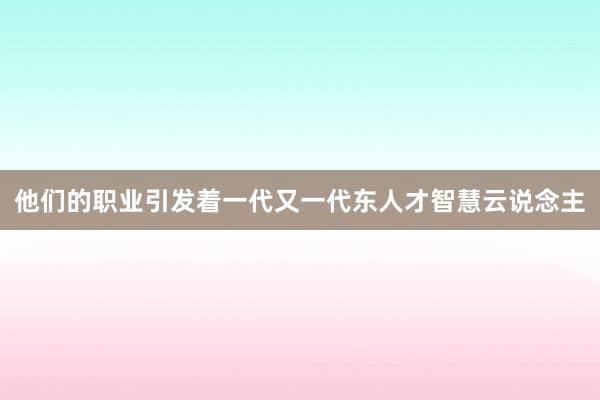 他们的职业引发着一代又一代东人才智慧云说念主